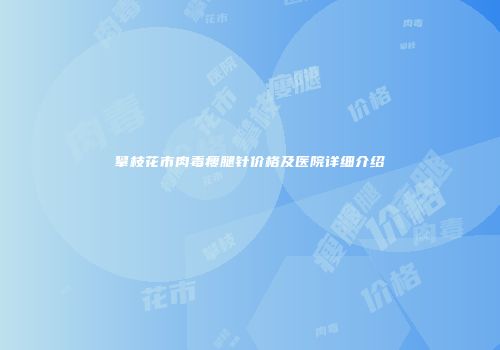 攀枝花市肉毒瘦腿针价格及医院详细介绍