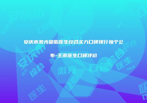 安庆市激光吸脂医生综合实力口碑排行独个公布-王雨医生口碑评价