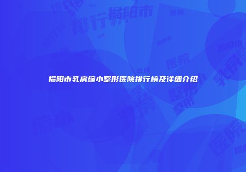 揭阳市乳房缩小整形医院排行榜及详细介绍