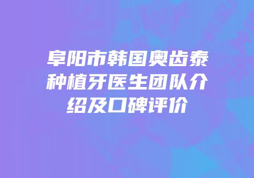 阜阳市韩国奥齿泰种植牙医生团队介绍及口碑评价