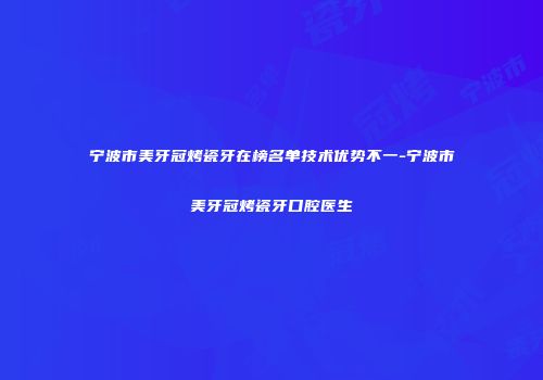 宁波市美牙冠烤瓷牙在榜名单技术优势不一-宁波市美牙冠烤瓷牙口腔医生