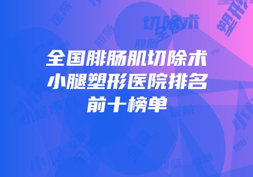 全国腓肠肌切除术小腿塑形医院排名前十榜单
