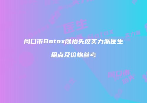 周口市Botox除抬头纹实力派医生盘点及价格参考