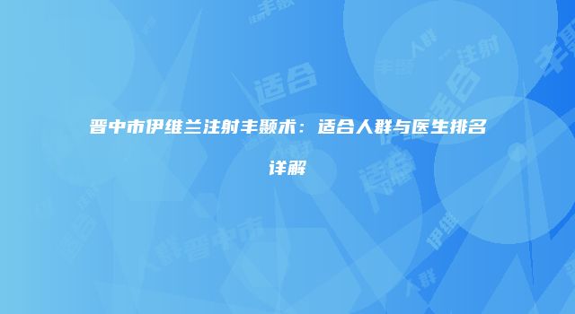 晋中市伊维兰注射丰颞术：适合人群与医生排名详解