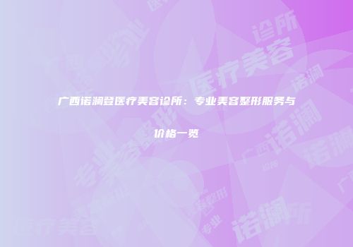 广西诺澜登医疗美容诊所：专业美容整形服务与价格一览