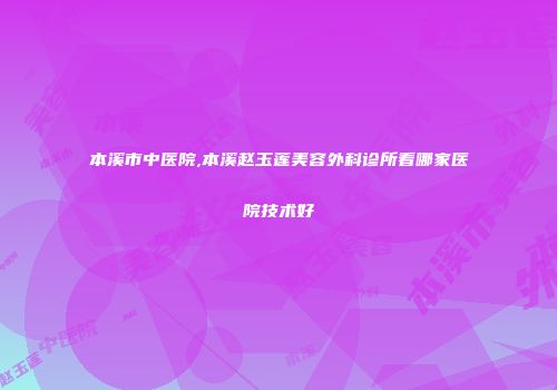 本溪市中医院,本溪赵玉莲美容外科诊所看哪家医院技术好