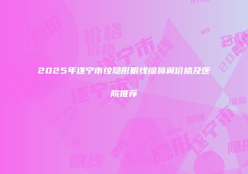 2025年遂宁市纹隐形眼线缩鼻翼价格及医院推荐