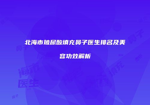 北海市玻尿酸填充鼻子医生排名及美容功效解析