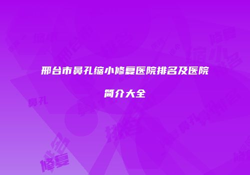 邢台市鼻孔缩小修复医院排名及医院简介大全