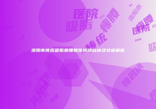 洛阳市传统吸脂瘦腰腹医院排名榜及特色解析