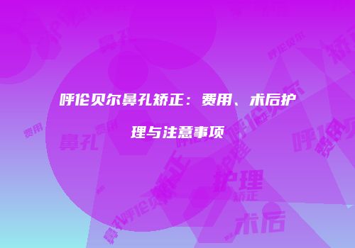 呼伦贝尔鼻孔矫正：费用、术后护理与注意事项
