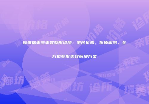 廊坊瑞美慧美容整形诊所：亲民价格，优质服务，全方位整形美容解决方案