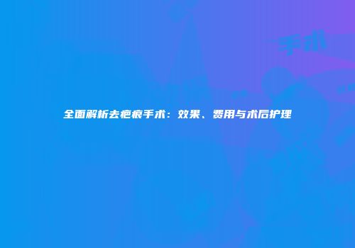 全面解析去疤痕手术：效果、费用与术后护理