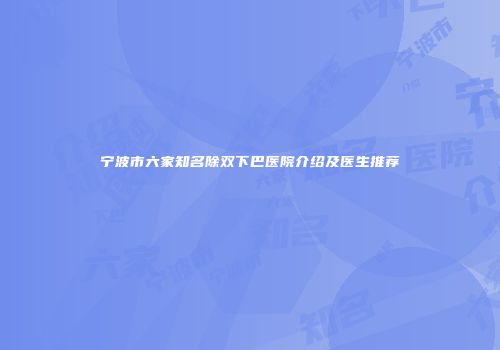 宁波市六家知名除双下巴医院介绍及医生推荐