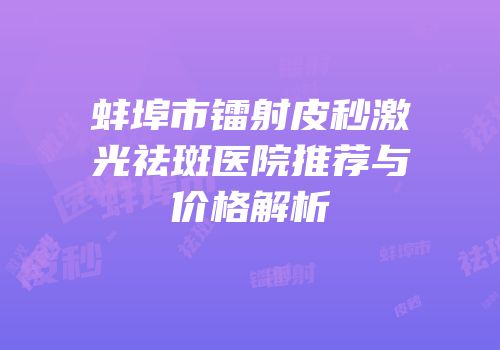 蚌埠市镭射皮秒激光祛斑医院推荐与价格解析
