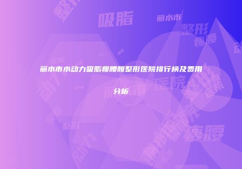 丽水市水动力吸脂瘦腰腹整形医院排行榜及费用分析