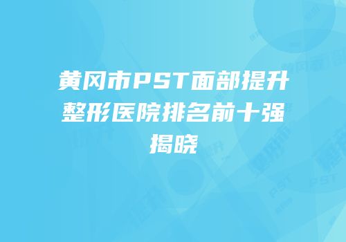 黄冈市PST面部提升整形医院排名前十强揭晓