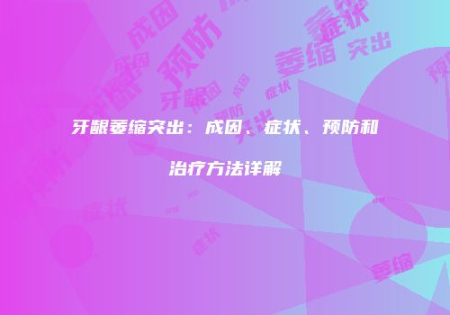 牙龈萎缩突出：成因、症状、预防和治疗方法详解