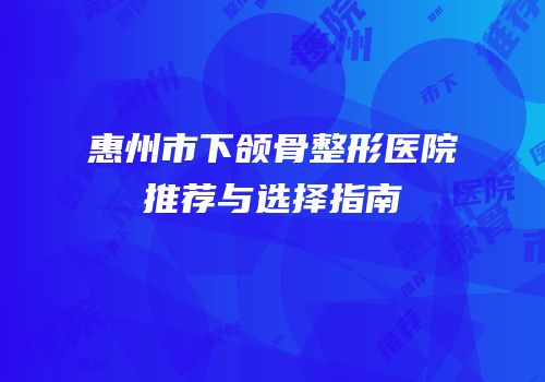 惠州市下颌骨整形医院推荐与选择指南