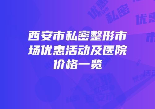 西安市私密整形市场优惠活动及医院价格一览