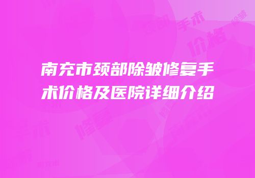 南充市颈部除皱修复手术价格及医院详细介绍