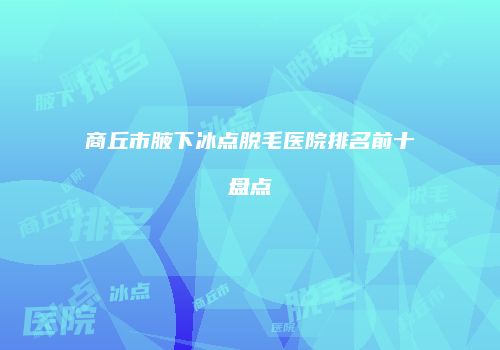 商丘市腋下冰点脱毛医院排名前十盘点