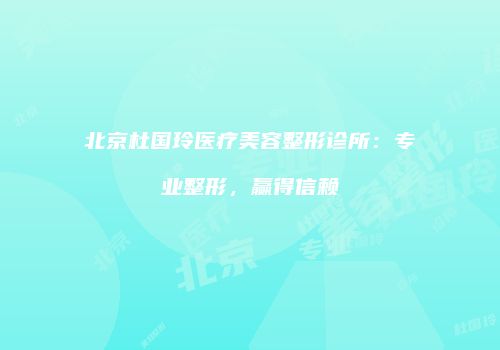 北京杜国玲医疗美容整形诊所：专业整形，赢得信赖