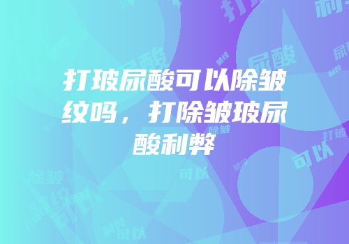 打玻尿酸可以除皱纹吗，打除皱玻尿酸利弊