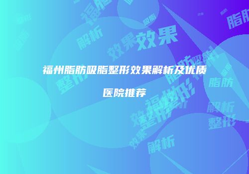 福州脂肪吸脂整形效果解析及优质医院推荐
