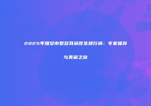 2025年雅安市整容耳朵医生排行榜：专家推荐与美丽之旅
