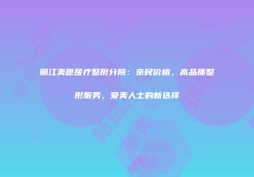 丽江美愿医疗整形分院：亲民价格，高品质整形服务，爱美人士的新选择