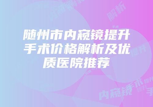 随州市内窥镜提升手术价格解析及优质医院推荐