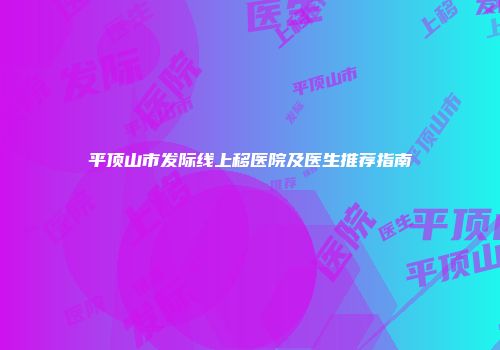 平顶山市发际线上移医院及医生推荐指南