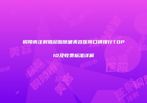 铜陵市注射玻尿酸除皱美容医院口碑排行TOP10及收费标准详解