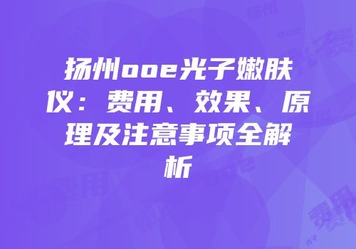 扬州ooe光子嫩肤仪：费用、效果、原理及注意事项全解析