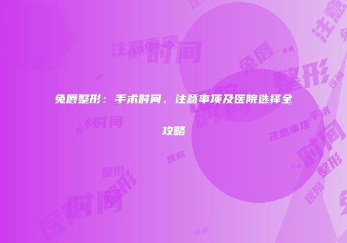 兔唇整形：手术时间、注意事项及医院选择全攻略