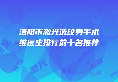 洛阳市激光洗纹身手术维医生排行前十名推荐