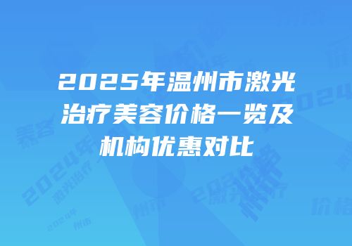 2025年温州市激光治疗美容价格一览及机构优惠对比