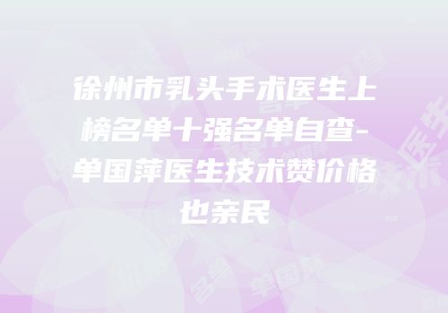 徐州市乳头手术医生上榜名单十强名单自查-单国萍医生技术赞价格也亲民