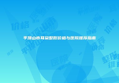 平顶山市耳朵整形价格与医院推荐指南