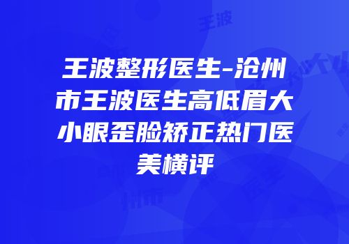 王波整形医生-沧州市王波医生高低眉大小眼歪脸矫正热门医美横评