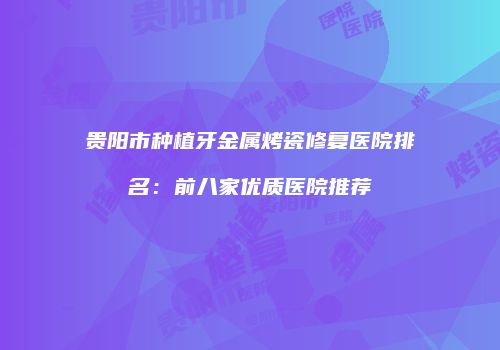 贵阳市种植牙金属烤瓷修复医院排名：前八家优质医院推荐