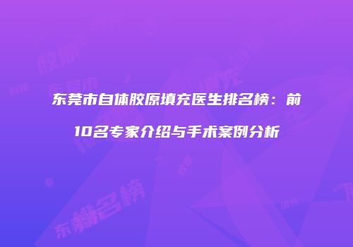 东莞市自体胶原填充医生排名榜：前10名专家介绍与手术案例分析