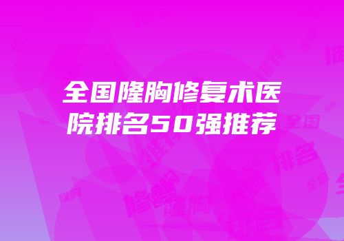 全国隆胸修复术医院排名50强推荐
