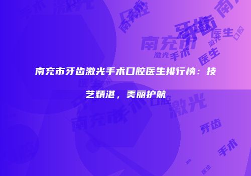 南充市牙齿激光手术口腔医生排行榜：技艺精湛，美丽护航
