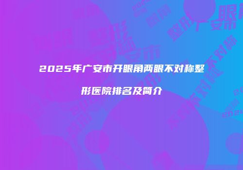 2025年广安市开眼角两眼不对称整形医院排名及简介