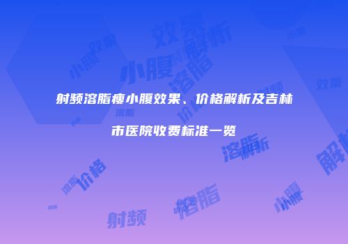 射频溶脂瘦小腹效果、价格解析及吉林市医院收费标准一览