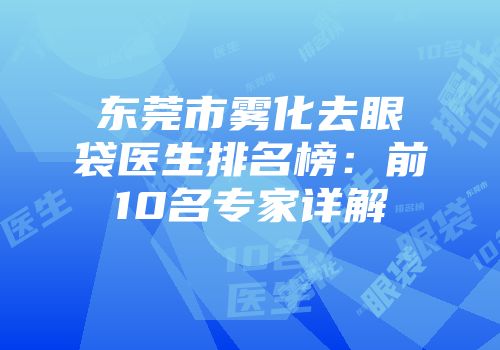 东莞市雾化去眼袋医生排名榜：前10名专家详解