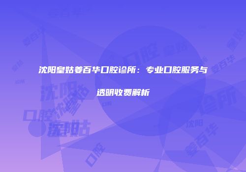 沈阳皇姑姜百华口腔诊所：专业口腔服务与透明收费解析