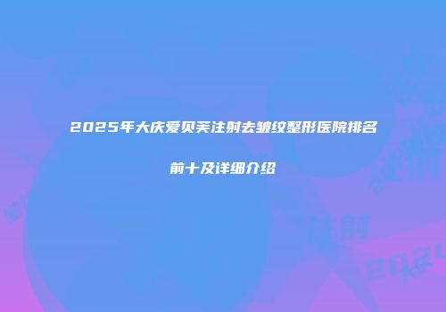 2025年大庆爱贝芙注射去皱纹整形医院排名前十及详细介绍